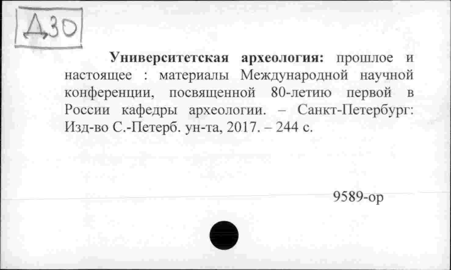 ﻿ДЗо
Университетская археология: прошлое и настоящее : материалы Международной научной конференции, посвященной 80-летию первой в России кафедры археологии. - Санкт-Петербург: Изд-во С.-Петерб. ун-та, 2017. - 244 с.
9589-ор